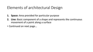 Elements of architectural Design
1. Space: Area provided for particular purpose
2. Line: Basic component of a shape and represents the continuous
movement of a point along a surface
• Continued on next page…
 