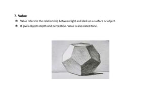 7. Value
 Value refers to the relationship between light and dark on a surface or object.
 It gives objects depth and perception. Value is also called tone.
 