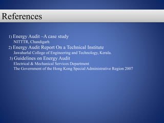 1) Energy Audit –A case study
NITTTR, Chandigarh
2) Energy Audit Report On a Technical Institute
Jawaharlal College of Engineering and Technology, Kerala.
3) Guidelines on Energy Audit
Electrical & Mechanical Services Department
The Government of the Hong Kong Special Administrative Region 2007
References
 