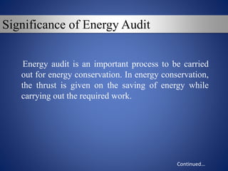 Significance of Energy Audit
Energy audit is an important process to be carried
out for energy conservation. In energy conservation,
the thrust is given on the saving of energy while
carrying out the required work.
Continued…
 