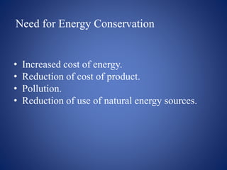 Need for Energy Conservation
• Increased cost of energy.
• Reduction of cost of product.
• Pollution.
• Reduction of use of natural energy sources.
 
