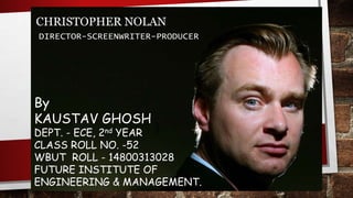 CHRISTOPHER NOLAN
DIRECTOR-SCREENWRITER-PRODUCER
By
KAUSTAV GHOSH
DEPT. - ECE, 2nd YEAR
CLASS ROLL NO. -52
WBUT ROLL - 14800313028
FUTURE INSTITUTE OF
ENGINEERING & MANAGEMENT.
 
