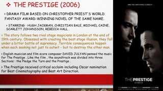  THE PRESTIGE (2006)
> DRAMA FILM BASED ON CHRISTOPHER PRIEST'S WORLD
FANTASY AWARD-WINNING NOVEL OF THE SAME NAME.
> The...