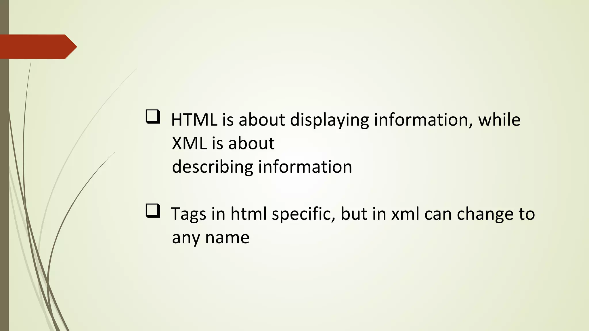 q HTML is about displaying information, while
XML is about
describing information
q Tags in html specific, but in xml can change to
any name
 