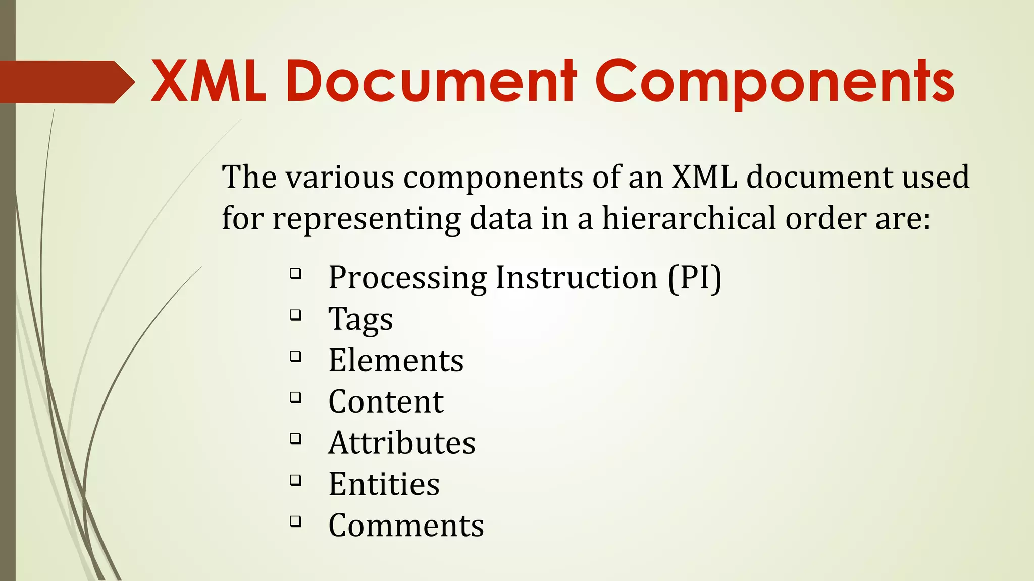 XML Document Components
The various components of an XML document used
for representing data in a hierarchical order are:
q
Processing Instruction (PI)
q
Tags
q
Elements
q
Content
q
Attributes
q
Entities
q
Comments
 
