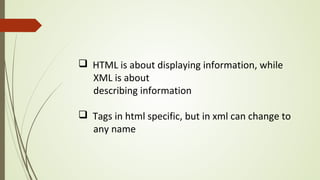 q HTML is about displaying information, while
XML is about
describing information
q Tags in html specific, but in xml can change to
any name
 