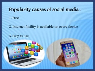 Popularity causes of social media :
1. Free:
2. Internet facility is available on every device
3.Easy to use:
 