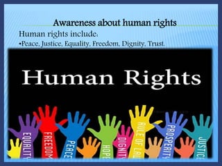 Awareness about human rights
Human rights include:
•Peace, Justice, Equality, Freedom, Dignity, Trust.
 