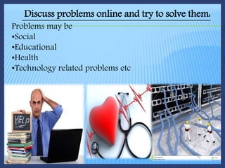 Discuss problems online and try to solve them:
Problems may be
•Social
•Educational
•Health
•Technology related problems etc
 