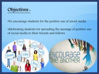 Objectives :
•To encourage students for the positive use of social media
•Motivating students for spreading the message of positive use
of social media to their friends and fellows
 