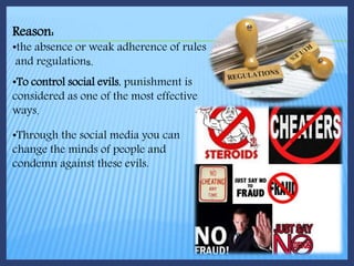 Reason:
•the absence or weak adherence of rules
and regulations.
•To control social evils, punishment is
considered as one of the most effective
ways.
•Through the social media you can
change the minds of people and
condemn against these evils.
 