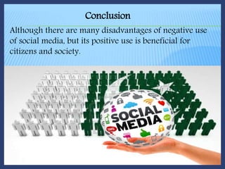 Conclusion
Although there are many disadvantages of negative use
of social media, but its positive use is beneficial for
citizens and society.
 