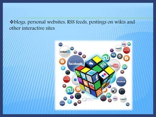 blogs, personal websites, RSS feeds, postings on wikis and
other interactive sites
 
