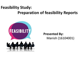 Feasibility Study:
Preparation of feasibility Reports
Presented By:
Manish (16104001)