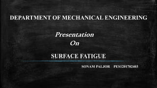 SONAM PALJOR PES1201702403
DEPARTMENT OF MECHANICAL ENGINEERING
Presentation
On
SURFACE FATIGUE
 