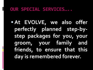 OUR SPECIAL SERVICES…..At EVOLVE, we also offer perfectly planned step-by-step packages for you, your groom, your family and friends, to ensure that this day is remembered forever. 