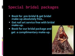 Special bridal packagesBook for  pre-bridal & get bridal make-up absolutely free..Get nail art service free with bridal make-up.Book for our bridal package and get  a complimentary make-up.