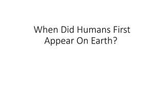 When Did Humans First
Appear On Earth?
 