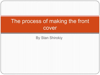 The process of making the front
            cover
         By Stan Shirokiy
 