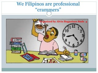 We Filipinos are professional
“crammers”
Organized by Alvin Bugaoisan Bmls 4
 