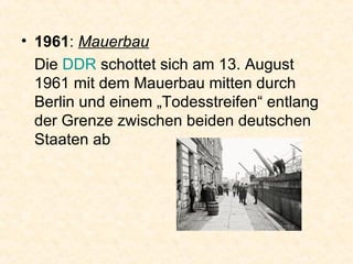 1961 :  Mauerbau Die  DDR  schottet sich am 13. August 1961 mit dem Mauerbau mitten durch Berlin und einem „Todesstreifen“ entlang der Grenze zwischen beiden deutschen Staaten ab  