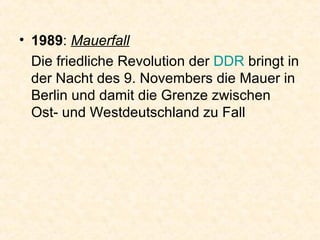 1989 :  Mauerfall Die friedliche Revolution der  DDR  bringt in der Nacht des 9. Novembers die Mauer in Berlin und damit die Grenze zwischen Ost- und Westdeutschland zu Fall  