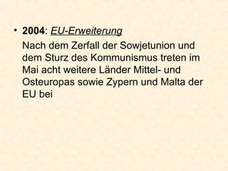 2004 :  EU-Erweiterung Nach dem Zerfall der Sowjetunion und dem Sturz des Kommunismus treten im Mai acht weitere Länder Mittel- und Osteuropas sowie Zypern und Malta der EU bei  