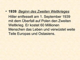 1939 :  Beginn des Zweiten Weltkrieges Hitler entfesselt am 1. September 1939 mit dem Überfall auf Polen den Zweiten Weltkrieg. Er kostet 60 Millionen Menschen das Leben und verwüstet weite Teile Europas und Ostasiens. 