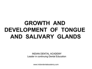GROWTH AND
DEVELOPMENT OF TONGUE
AND SALIVARY GLANDS
www.indiandentalacademy.com
INDIAN DENTAL ACADEMY
Leader in continuing Dental Education
 