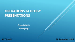 OPERATIONS GEOLOGY
PRESENTATIONS
Presentation 1:
Drilling Rigs
16 September 2016Ali Trichelli
 