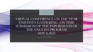 VIRTUAL CONFERENCE ON THE YEAR
END DATA GATHERING , ON TIME
SUBMISSION OF THE PAPS RESULTS OF
THE ENGLISH PROGRAM
MAY 4, 2023
DR.. MA CHONA B. REDOBLE
EDUCATION PROGRAM SUPERVISOR- ENGLISH
 
