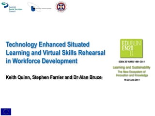 Technology Enhanced Situated
Learning and Virtual Skills Rehearsal
in Workforce Development

Keith Quinn, Stephen Farrier and Dr Alan Bruce
 