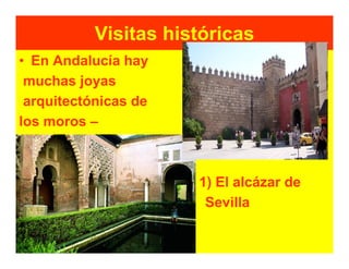 Visitas históricas
• En Andalucía hay
 muchas joyas
 arquitectónicas de
los moros –



                      1) El alcázar de
                       Sevilla
 