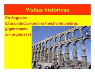 Visitas históricas
En Segovia:
El acueducto romano (hecho de piedras
gigantescas
sin argamasa)
 