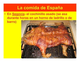 La comida de España
• En Segovia- el cochinillo asado (se asa
  durante horas en un horno de ladrillo o de
  barro)
 