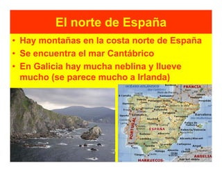 El norte de España
• Hay montañas en la costa norte de España
• Se encuentra el mar Cantábrico
• En Galicia hay mucha neblina y llueve
  mucho (se parece mucho a Irlanda)
 