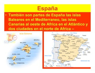 España
• También son partes de España las islas
  Baleares en el Mediterraneo, las islas
  Canarias al oeste de Africa en el Atlántico y
  dos ciudades en el norte de Africa –
  Ceuta y Melilla.
 