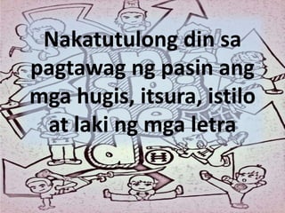 Nakatutulong din sa
pagtawag ng pasin ang
mga hugis, itsura, istilo
at laki ng mga letra
 