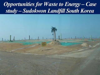 Opportunities for Waste to Energy – Case
study – Sudokwon Landfill South Korea
 