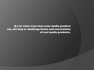 Q.1 In what ways does your media product
use, develop or challenge forms and conventions
                         of real media products.
 