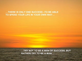 … THERE IS ONLY ONE SUCCESS –TO BE ABLE TO SPEND YOUR LIFE IN YOUR OWN WAY… … TRY NOT TO BE A MAN OF SUCCESS, BUT RATHER TRY TO BE A MAN … 