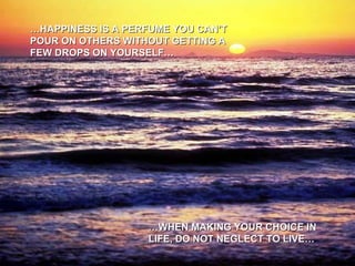 … HAPPINESS IS A PERFUME YOU CAN’T POUR ON OTHERS WITHOUT GETTING A FEW DROPS ON YOURSELF… … WHEN MAKING YOUR CHOICE IN LIFE, DO NOT NEGLECT TO LIVE… 