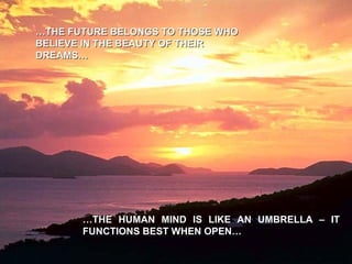 … THE HUMAN MIND IS LIKE AN UMBRELLA – IT FUNCTIONS BEST WHEN OPEN… … THE FUTURE BELONGS TO THOSE WHO BELIEVE IN THE BEAUTY OF THEIR DREAMS… 