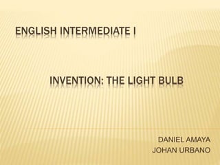 INVENTION: THE LIGHT BULB
DANIEL AMAYA
JOHAN URBANO
ENGLISH INTERMEDIATE I
 