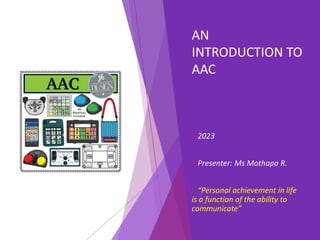 AN
INTRODUCTION TO
AAC
2023
Presenter: Ms Mothapo R.
“Personal achievement in life
is a function of the ability to
communicate”
 
