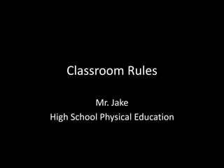 Classroom Rules
Mr. Jake
High School Physical Education
 