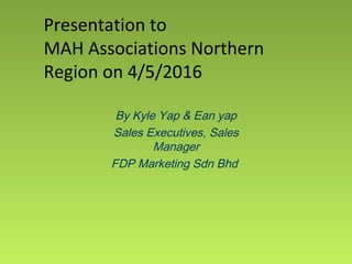 Presentation to
MAH Associations Northern
Region on 4/5/2016
By Kyle Yap & Ean yap
Sales Executives, Sales
Manager
FDP Marketing Sdn Bhd
 