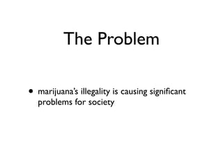 The Problem

• marijuana’s illegality is causing signiﬁcant
  problems for society
 