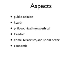 Aspects
• public opinion
• health
• philosophical/moral/ethical
• freedom
• crime, terrorism, and social order
• economic
 