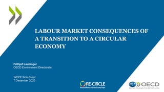 LABOUR MARKET CONSEQUENCES OF
A TRANSITION TO A CIRCULAR
ECONOMY
Frithjof Laubinger
OECD Environment Directorate
WCEF Side Event
7 December 2020
 